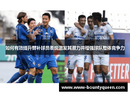 如何有效提升替补球员表现激发其潜力并增强球队整体竞争力 如何有效提升替补球员表现激发其潜力并增强球队整体竞争力