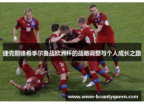 捷克前锋希季尔备战欧洲杯的战略调整与个人成长之路