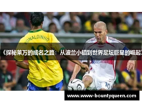 《探秘莱万的成名之路：从波兰小镇到世界足坛巨星的崛起》