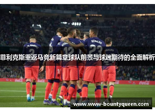 菲利克斯重返马竞新篇章球队前景与球迷期待的全面解析