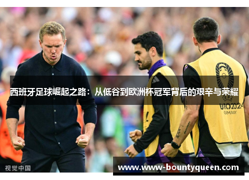 西班牙足球崛起之路：从低谷到欧洲杯冠军背后的艰辛与荣耀
