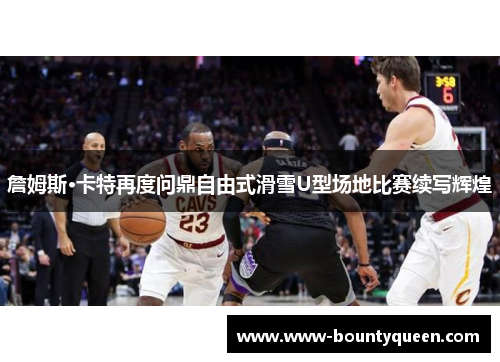 詹姆斯·卡特再度问鼎自由式滑雪U型场地比赛续写辉煌 詹姆斯·卡特再度问鼎自由式滑雪U型场地比赛续写辉煌