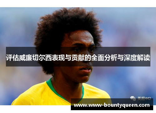 评估威廉切尔西表现与贡献的全面分析与深度解读