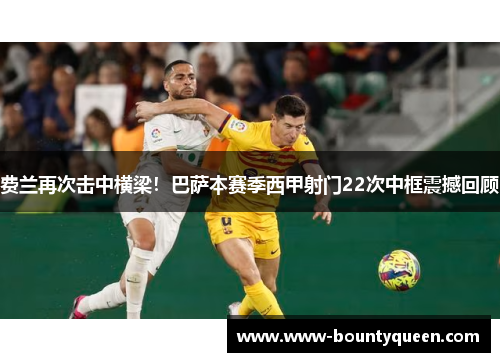费兰再次击中横梁!巴萨本赛季西甲射门22次中框震撼回顾 费兰再次击中横梁!巴萨本赛季西甲射门22次中框震撼回顾