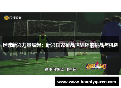 足球新兴力量崛起:新兴国家征战世界杯的挑战与机遇 足球新兴力量崛起:新兴国家征战世界杯的挑战与机遇
