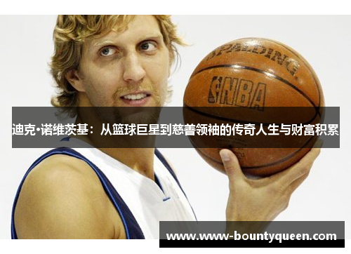 迪克·诺维茨基:从篮球巨星到慈善领袖的传奇人生与财富积累 迪克·诺维茨基:从篮球巨星到慈善领袖的传奇人生与财富积累