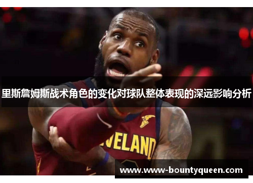 里斯詹姆斯战术角色的变化对球队整体表现的深远影响分析 里斯詹姆斯战术角色的变化对球队整体表现的深远影响分析