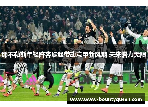 那不勒斯年轻阵容崛起带动意甲新风潮 未来潜力无限 那不勒斯年轻阵容崛起带动意甲新风潮 未来潜力无限
