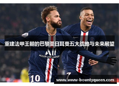 重建法甲王朝的巴黎圣日耳曼五大战略与未来展望