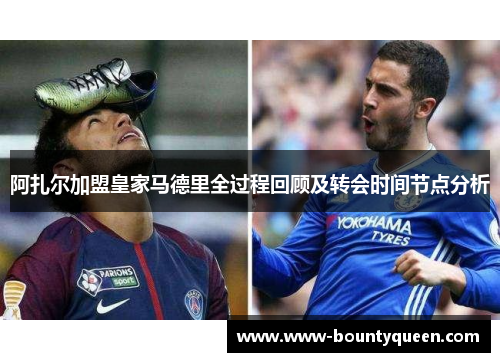 阿扎尔加盟皇家马德里全过程回顾及转会时间节点分析 阿扎尔加盟皇家马德里全过程回顾及转会时间节点分析