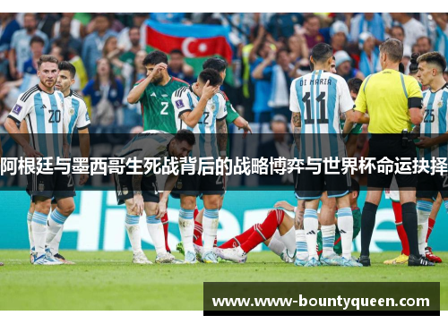 阿根廷与墨西哥生死战背后的战略博弈与世界杯命运抉择 阿根廷与墨西哥生死战背后的战略博弈与世界杯命运抉择