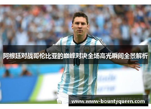 阿根廷对战哥伦比亚的巅峰对决全场高光瞬间全景解析 阿根廷对战哥伦比亚的巅峰对决全场高光瞬间全景解析