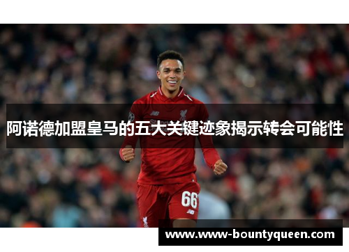 阿诺德加盟皇马的五大关键迹象揭示转会可能性 阿诺德加盟皇马的五大关键迹象揭示转会可能性