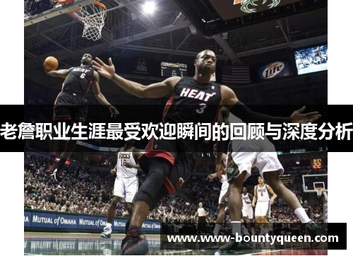 老詹职业生涯最受欢迎瞬间的回顾与深度分析 老詹职业生涯最受欢迎瞬间的回顾与深度分析