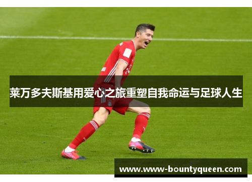 莱万多夫斯基用爱心之旅重塑自我命运与足球人生 莱万多夫斯基用爱心之旅重塑自我命运与足球人生