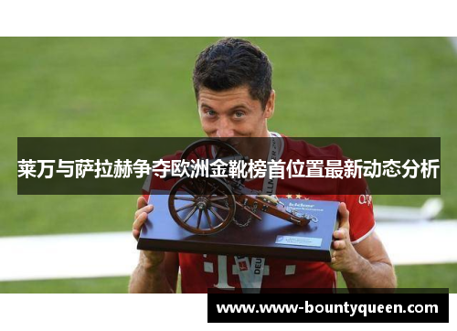 莱万与萨拉赫争夺欧洲金靴榜首位置最新动态分析 莱万与萨拉赫争夺欧洲金靴榜首位置最新动态分析