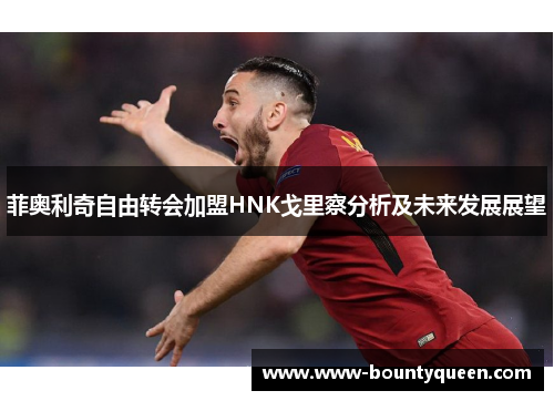 菲奥利奇自由转会加盟HNK戈里察分析及未来发展展望 菲奥利奇自由转会加盟HNK戈里察分析及未来发展展望