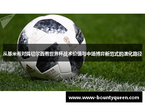 从基米希对阵切尔西看世界杯战术价值与中场博弈新范式的演化路径