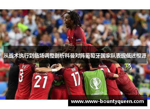 从战术执行到临场调整剖析科曼对阵葡萄牙国家队表现低迷根源 从战术执行到临场调整剖析科曼对阵葡萄牙国家队表现低迷根源