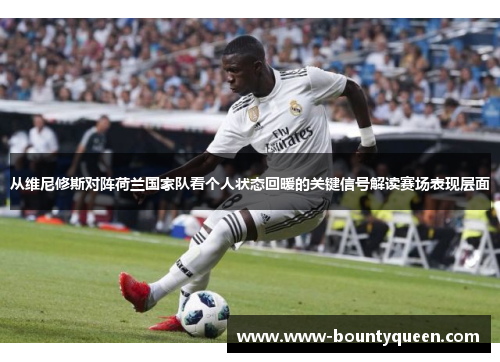 从维尼修斯对阵荷兰国家队看个人状态回暖的关键信号解读赛场表现层面