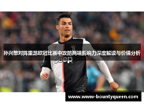 孙兴慜对阵里昂欧冠比赛中攻防两端影响力深度解读与价值分析