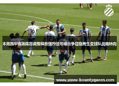 本周西甲赛场阵容调整释放强烈信号暗示争冠格局生变球队战略转向