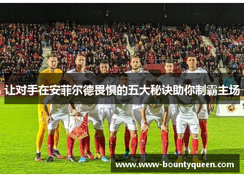 让对手在安菲尔德畏惧的五大秘诀助你制霸主场 让对手在安菲尔德畏惧的五大秘诀助你制霸主场