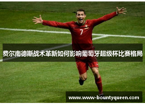 费尔南德斯战术革新如何影响葡萄牙超级杯比赛格局 费尔南德斯战术革新如何影响葡萄牙超级杯比赛格局