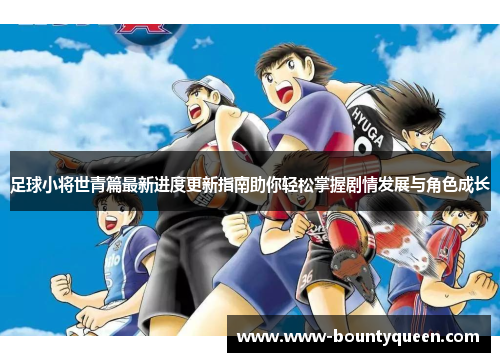 足球小将世青篇最新进度更新指南助你轻松掌握剧情发展与角色成长 足球小将世青篇最新进度更新指南助你轻松掌握剧情发展与角色成长
