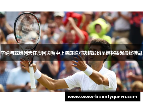 辛纳与兹维列夫在澳网决赛中上演巅峰对决精彩纷呈谁将捧起最终桂冠