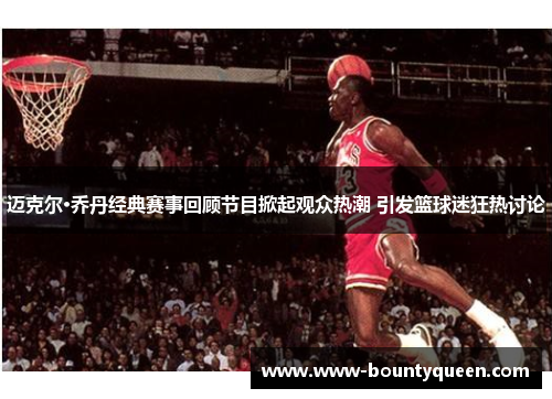 迈克尔·乔丹经典赛事回顾节目掀起观众热潮 引发篮球迷狂热讨论 迈克尔·乔丹经典赛事回顾节目掀起观众热潮 引发篮球迷狂热讨论