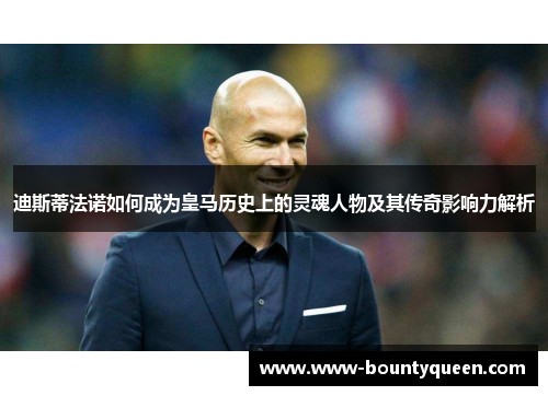 迪斯蒂法诺如何成为皇马历史上的灵魂人物及其传奇影响力解析