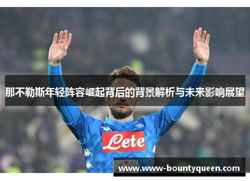 那不勒斯年轻阵容崛起背后的背景解析与未来影响展望 那不勒斯年轻阵容崛起背后的背景解析与未来影响展望