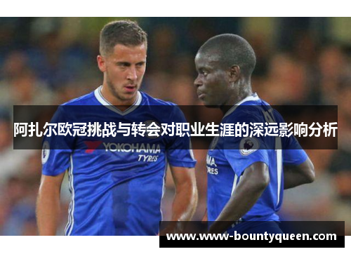 阿扎尔欧冠挑战与转会对职业生涯的深远影响分析 阿扎尔欧冠挑战与转会对职业生涯的深远影响分析