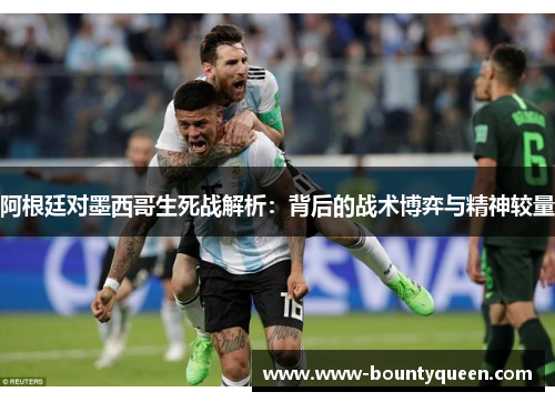 阿根廷对墨西哥生死战解析:背后的战术博弈与精神较量 阿根廷对墨西哥生死战解析:背后的战术博弈与精神较量