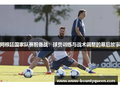 阿根廷国家队赛前备战：球员训练与战术调整的幕后故事