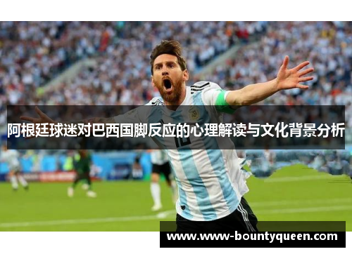 阿根廷球迷对巴西国脚反应的心理解读与文化背景分析