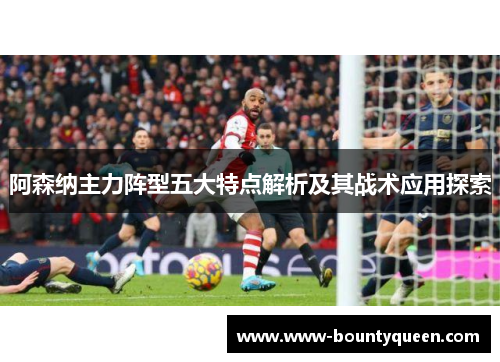阿森纳主力阵型五大特点解析及其战术应用探索 阿森纳主力阵型五大特点解析及其战术应用探索