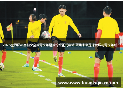 2026世界杯决赛前夕全球青少年足球论坛正式启动 聚焦未来足球发展与青少年成长 2026世界杯决赛前夕全球青少年足球论坛正式启动 聚焦未来足球发展与青少年成长