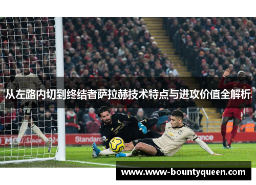 从左路内切到终结者萨拉赫技术特点与进攻价值全解析 从左路内切到终结者萨拉赫技术特点与进攻价值全解析