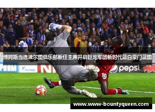 博阿斯当选波尔图俱乐部新任主席开启巨龙军团新时代蓝白豪门蓝图 博阿斯当选波尔图俱乐部新任主席开启巨龙军团新时代蓝白豪门蓝图