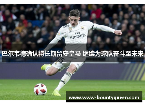 巴尔韦德确认将长期留守皇马 继续为球队奋斗至未来