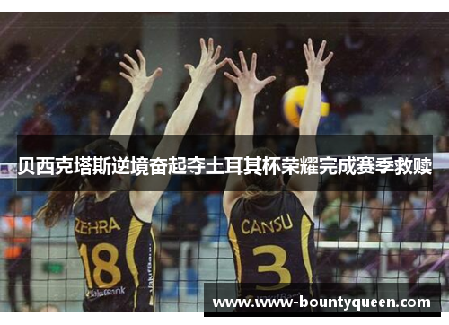 贝西克塔斯逆境奋起夺土耳其杯荣耀完成赛季救赎