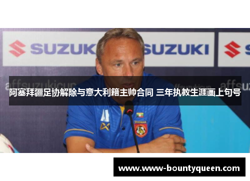 阿塞拜疆足协解除与意大利籍主帅合同 三年执教生涯画上句号