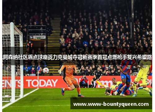 阿森纳社区盾点球鏖战力克曼城夺冠新赛季首冠点燃枪手复兴希望路