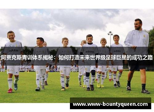 阿贾克斯青训体系揭秘：如何打造未来世界级足球巨星的成功之路