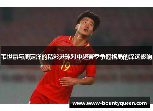 韦世豪与周定洋的精彩进球对中超赛季争冠格局的深远影响