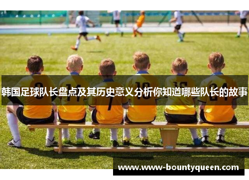 韩国足球队长盘点及其历史意义分析你知道哪些队长的故事