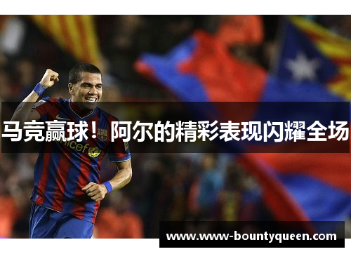 马竞赢球！阿尔的精彩表现闪耀全场