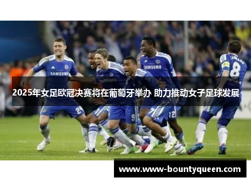 2025年女足欧冠决赛将在葡萄牙举办 助力推动女子足球发展